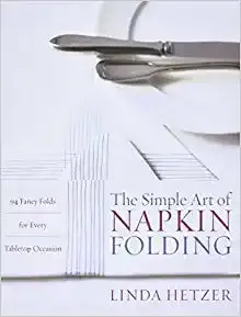 The Simple Art of Napkin Folding: 94 Fancy Folds for Every Tabletop Occasion